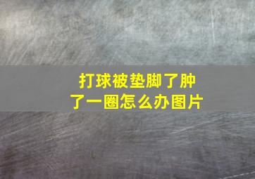 打球被垫脚了肿了一圈怎么办图片