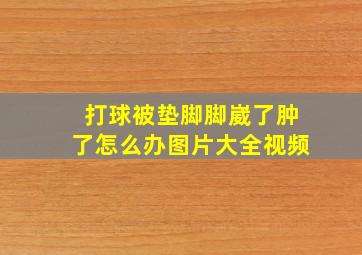 打球被垫脚脚崴了肿了怎么办图片大全视频