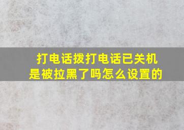 打电话拨打电话已关机是被拉黑了吗怎么设置的