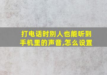 打电话时别人也能听到手机里的声音,怎么设置