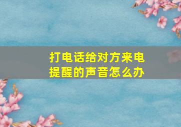 打电话给对方来电提醒的声音怎么办