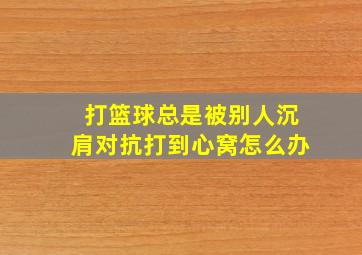 打篮球总是被别人沉肩对抗打到心窝怎么办