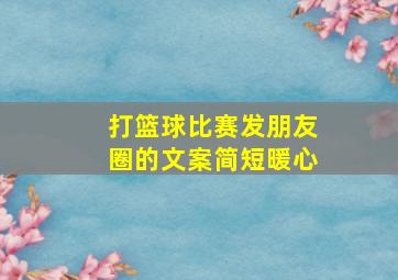 打篮球比赛发朋友圈的文案简短暖心