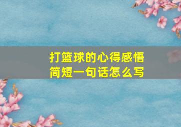 打篮球的心得感悟简短一句话怎么写