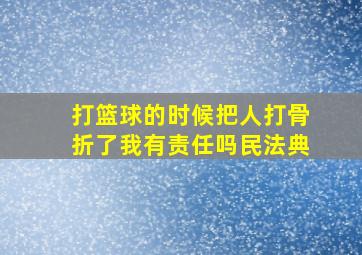 打篮球的时候把人打骨折了我有责任吗民法典