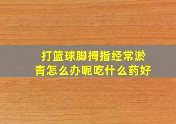 打篮球脚拇指经常淤青怎么办呢吃什么药好