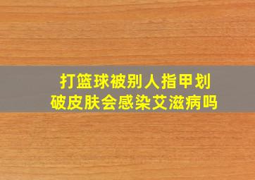 打篮球被别人指甲划破皮肤会感染艾滋病吗