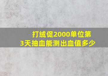 打绒促2000单位第3天抽血能测出血值多少