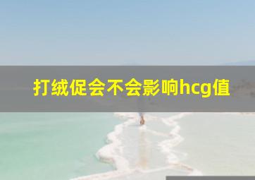 打绒促会不会影响hcg值