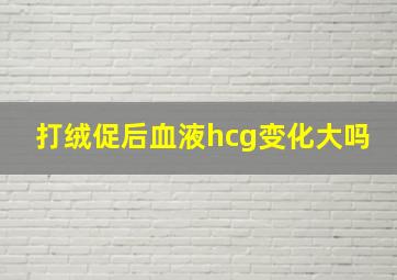 打绒促后血液hcg变化大吗