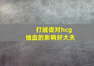 打绒促对hcg抽血的影响好大夫