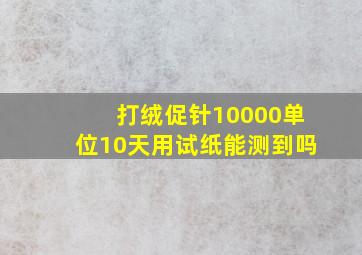 打绒促针10000单位10天用试纸能测到吗