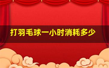 打羽毛球一小时消耗多少