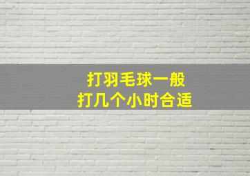 打羽毛球一般打几个小时合适