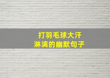 打羽毛球大汗淋漓的幽默句子