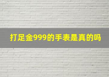 打足金999的手表是真的吗