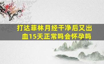 打达菲林月经干净后又出血15天正常吗会怀孕吗