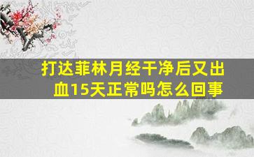 打达菲林月经干净后又出血15天正常吗怎么回事