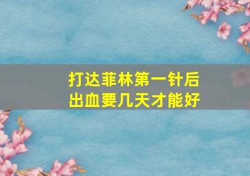 打达菲林第一针后出血要几天才能好