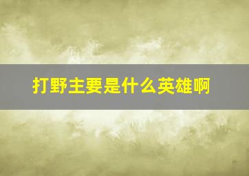 打野主要是什么英雄啊