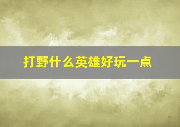 打野什么英雄好玩一点