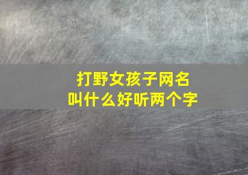 打野女孩子网名叫什么好听两个字