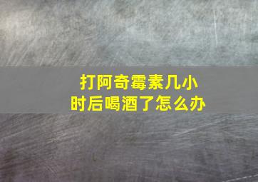 打阿奇霉素几小时后喝酒了怎么办