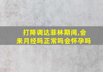 打降调达菲林期间,会来月经吗正常吗会怀孕吗