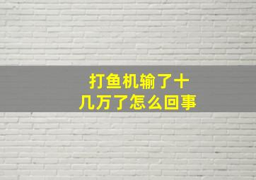 打鱼机输了十几万了怎么回事