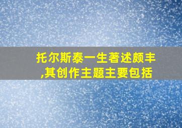 托尔斯泰一生著述颇丰,其创作主题主要包括