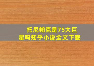 托尼帕克是75大巨星吗知乎小说全文下载