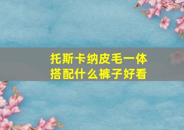 托斯卡纳皮毛一体搭配什么裤子好看