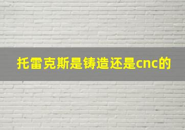 托雷克斯是铸造还是cnc的