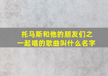 托马斯和他的朋友们之一起唱的歌曲叫什么名字