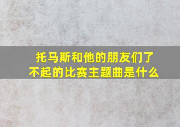 托马斯和他的朋友们了不起的比赛主题曲是什么