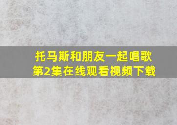 托马斯和朋友一起唱歌第2集在线观看视频下载