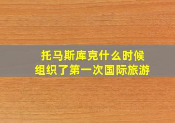 托马斯库克什么时候组织了第一次国际旅游