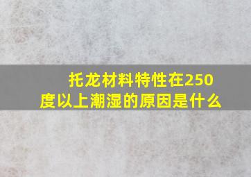 托龙材料特性在250度以上潮湿的原因是什么