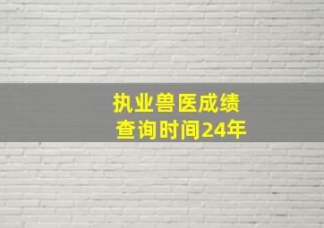 执业兽医成绩查询时间24年