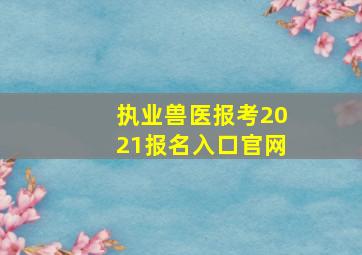 执业兽医报考2021报名入口官网