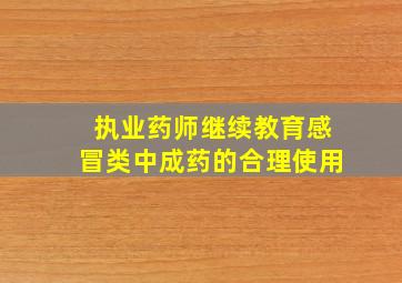 执业药师继续教育感冒类中成药的合理使用