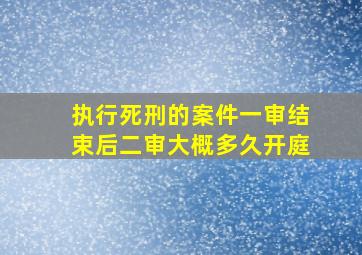 执行死刑的案件一审结束后二审大概多久开庭