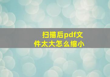 扫描后pdf文件太大怎么缩小