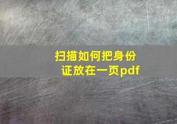 扫描如何把身份证放在一页pdf