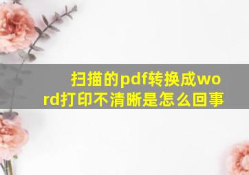 扫描的pdf转换成word打印不清晰是怎么回事