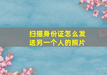 扫描身份证怎么发送另一个人的照片