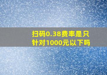 扫码0.38费率是只针对1000元以下吗