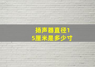 扬声器直径15厘米是多少寸