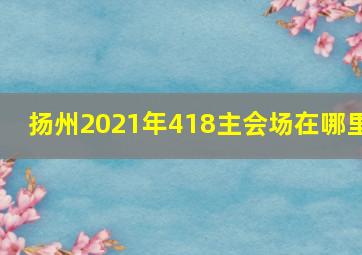 扬州2021年418主会场在哪里