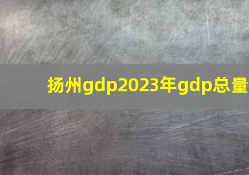 扬州gdp2023年gdp总量